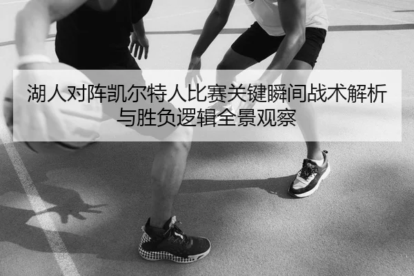 湖人对阵凯尔特人比赛关键瞬间战术解析与胜负逻辑全景观察